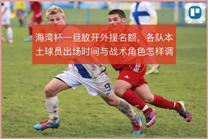 海湾杯一旦放开外援名额，各队本土球员出场时间与战术角色怎样调整