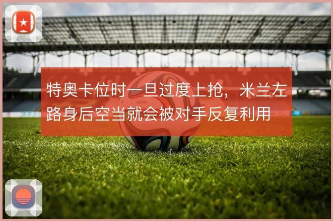 特奥卡位时一旦过度上抢，米兰左路身后空当就会被对手反复利用