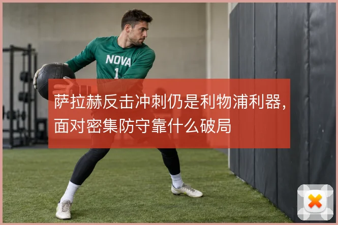 萨拉赫反击冲刺仍是利物浦利器，面对密集防守靠什么破局