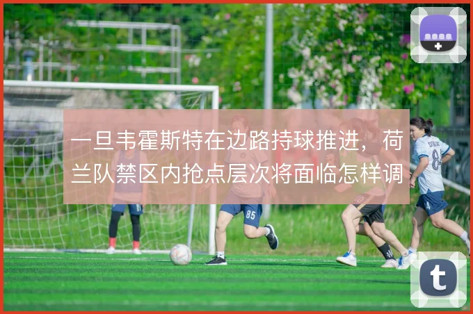 一旦韦霍斯特在边路持球推进，荷兰队禁区内抢点层次将面临怎样调整