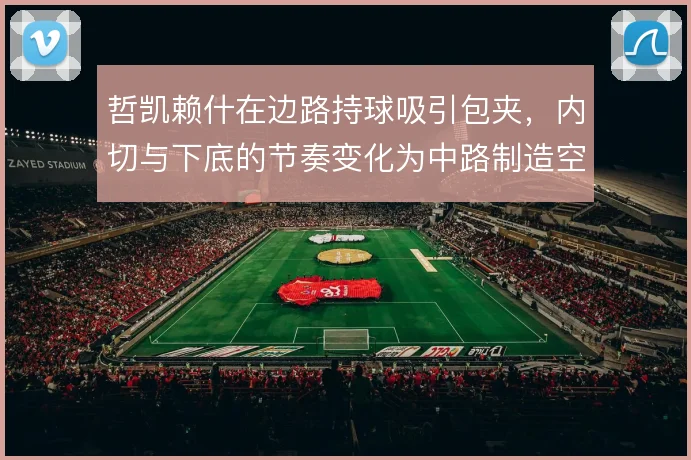 哲凯赖什在边路持球吸引包夹，内切与下底的节奏变化为中路制造空间