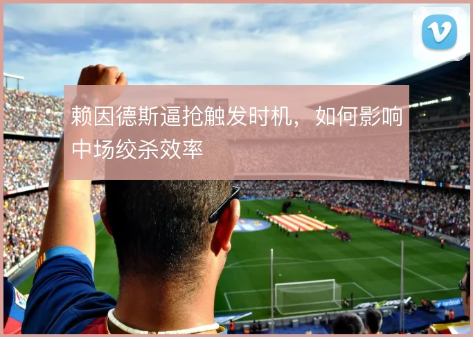 赖因德斯逼抢触发时机,如何影响中场绞杀效率