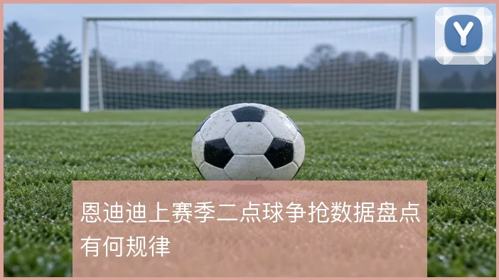 恩迪迪上赛季二点球争抢数据盘点有何规律