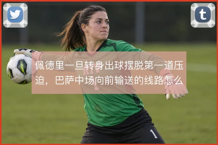 佩德里一旦转身出球摆脱第一道压迫,巴萨中场向前输送的线路怎么展开