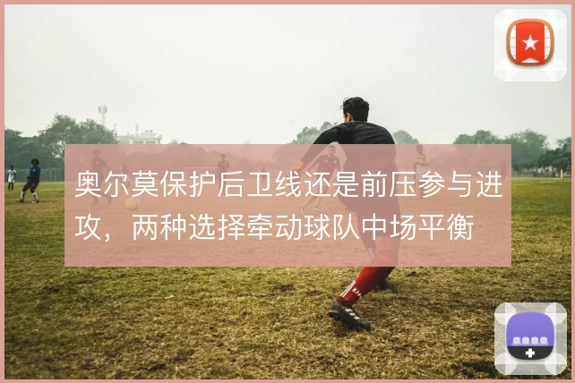 奥尔莫保护后卫线还是前压参与进攻，两种选择牵动球队中场平衡