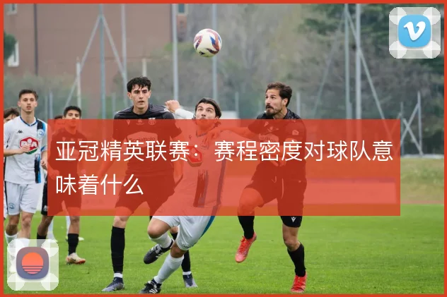 亚冠精英联赛:赛程密度对球队意味着什么