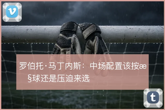 罗伯托·马丁内斯：中场配置该按控球还是压迫来选