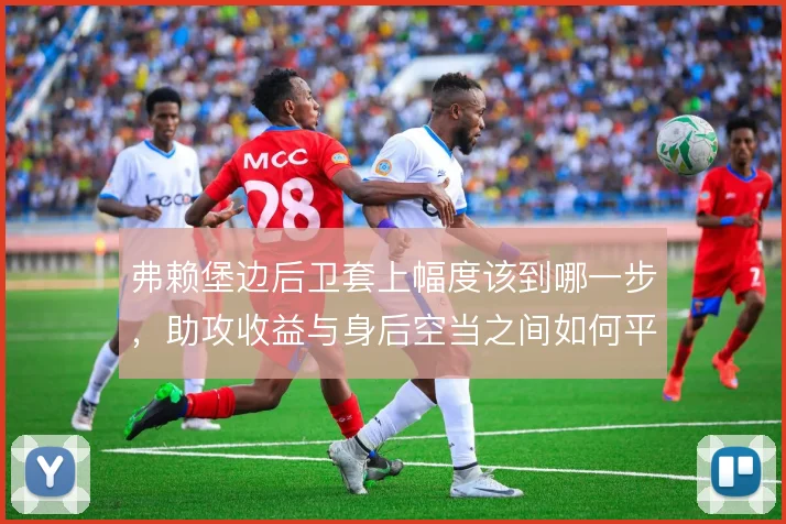 弗赖堡边后卫套上幅度该到哪一步,助攻收益与身后空当之间如何平衡