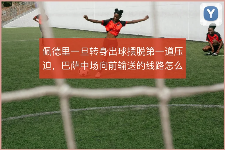 佩德里一旦转身出球摆脱第一道压迫,巴萨中场向前输送的线路怎么展开