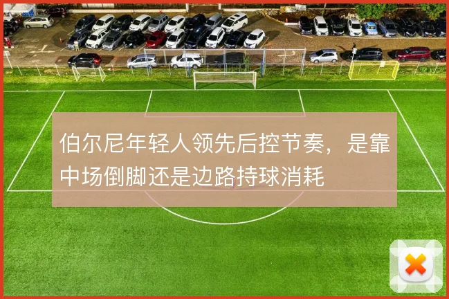 伯尔尼年轻人领先后控节奏，是靠中场倒脚还是边路持球消耗