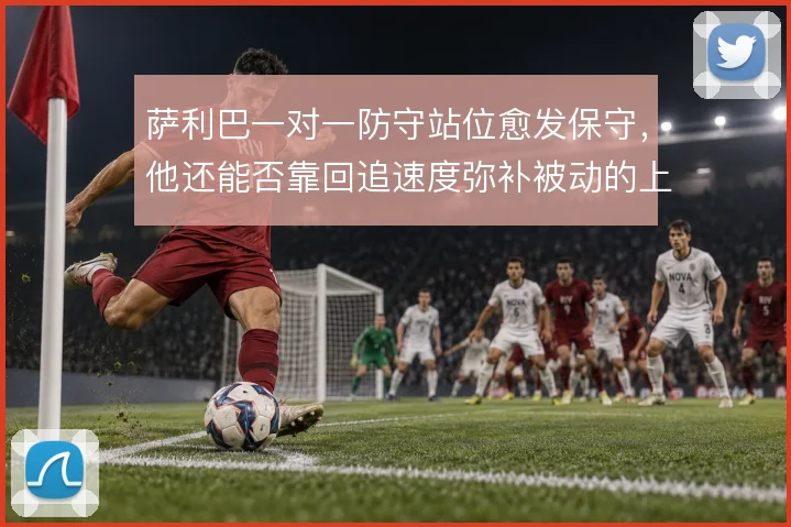 萨利巴一对一防守站位愈发保守,他还能否靠回追速度弥补被动的上抢选择