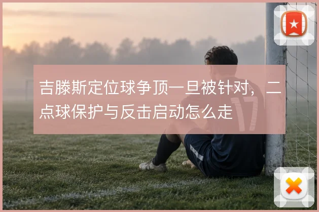 吉滕斯定位球争顶一旦被针对，二点球保护与反击启动怎么走