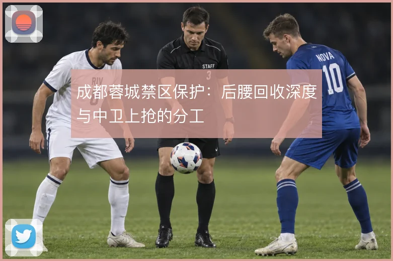 成都蓉城禁区保护:后腰回收深度与中卫上抢的分工