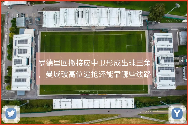 罗德里回撤接应中卫形成出球三角，曼城破高位逼抢还能靠哪些线路推进