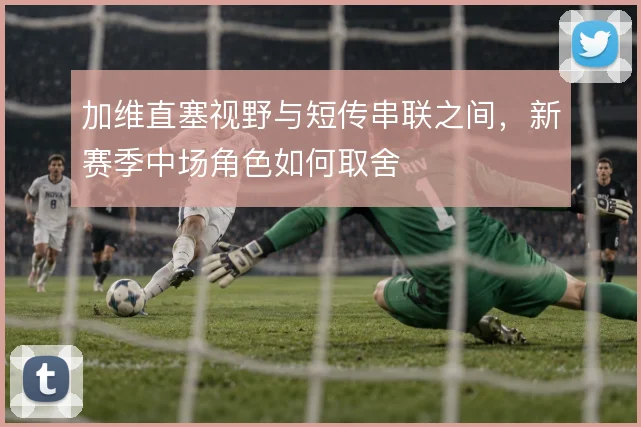 加维直塞视野与短传串联之间，新赛季中场角色如何取舍