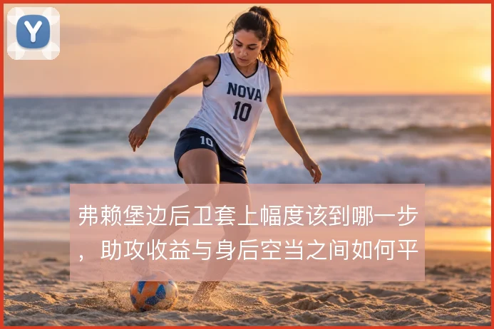 弗赖堡边后卫套上幅度该到哪一步，助攻收益与身后空当之间如何平衡