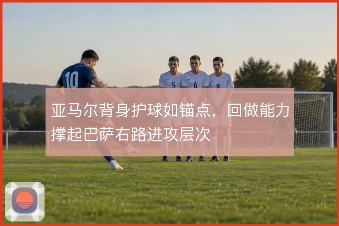 亚马尔背身护球如锚点，回做能力撑起巴萨右路进攻层次