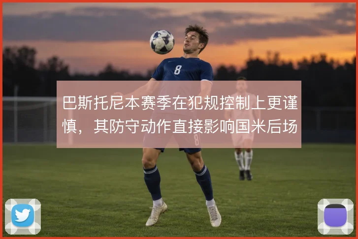 巴斯托尼本赛季在犯规控制上更谨慎，其防守动作直接影响国米后场稳定性