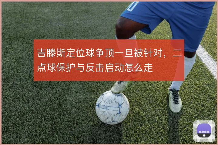 吉滕斯定位球争顶一旦被针对,二点球保护与反击启动怎么走