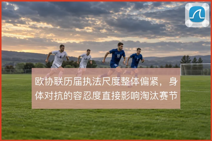 欧协联历届执法尺度整体偏紧，身体对抗的容忍度直接影响淘汰赛节奏