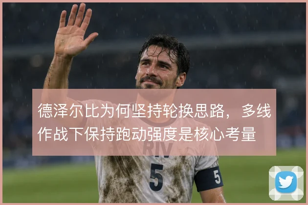 德泽尔比为何坚持轮换思路，多线作战下保持跑动强度是核心考量