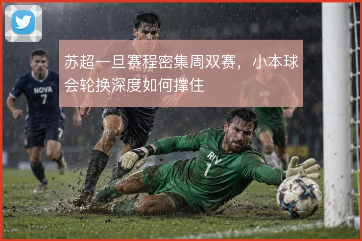 苏超一旦赛程密集周双赛,小本球会轮换深度如何撑住