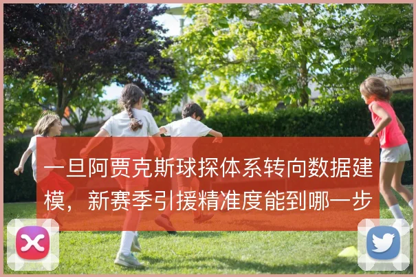 一旦阿贾克斯球探体系转向数据建模，新赛季引援精准度能到哪一步
