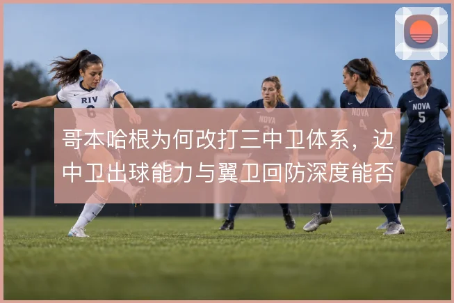 哥本哈根为何改打三中卫体系，边中卫出球能力与翼卫回防深度能否撑住结构