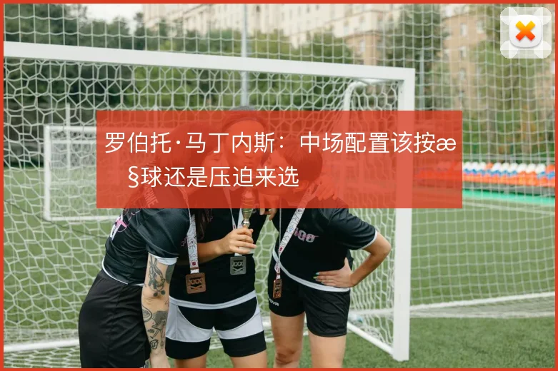 罗伯托·马丁内斯:中场配置该按控球还是压迫来选