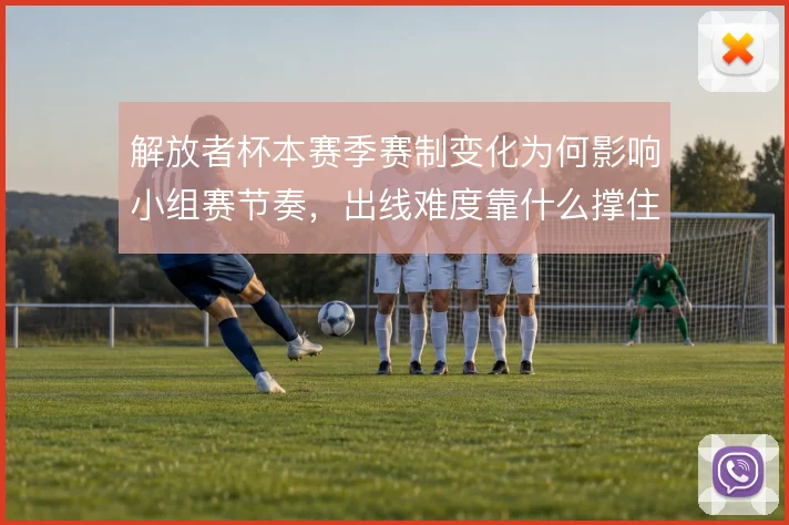 解放者杯本赛季赛制变化为何影响小组赛节奏，出线难度靠什么撑住