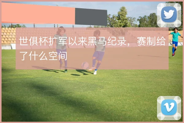 世俱杯扩军以来黑马纪录，赛制给了什么空间