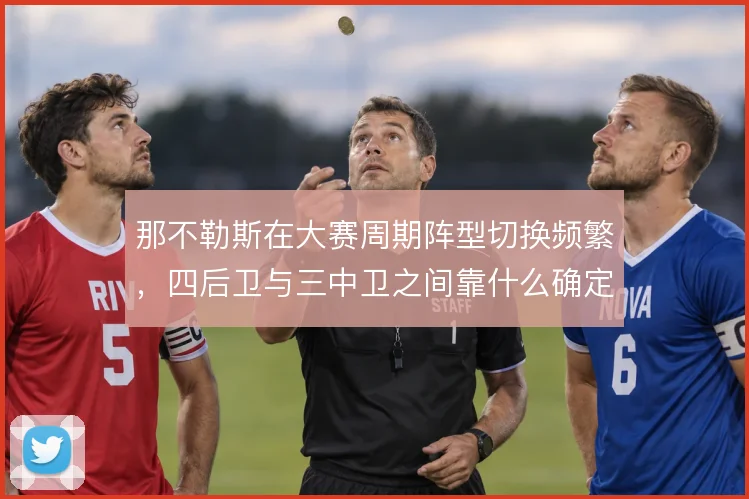 那不勒斯在大赛周期阵型切换频繁,四后卫与三中卫之间靠什么确定主线