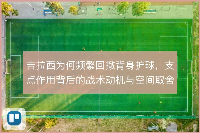 吉拉西为何频繁回撤背身护球，支点作用背后的战术动机与空间取舍
