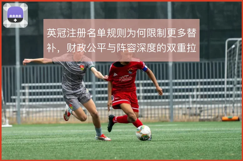 英冠注册名单规则为何限制更多替补,财政公平与阵容深度的双重拉扯