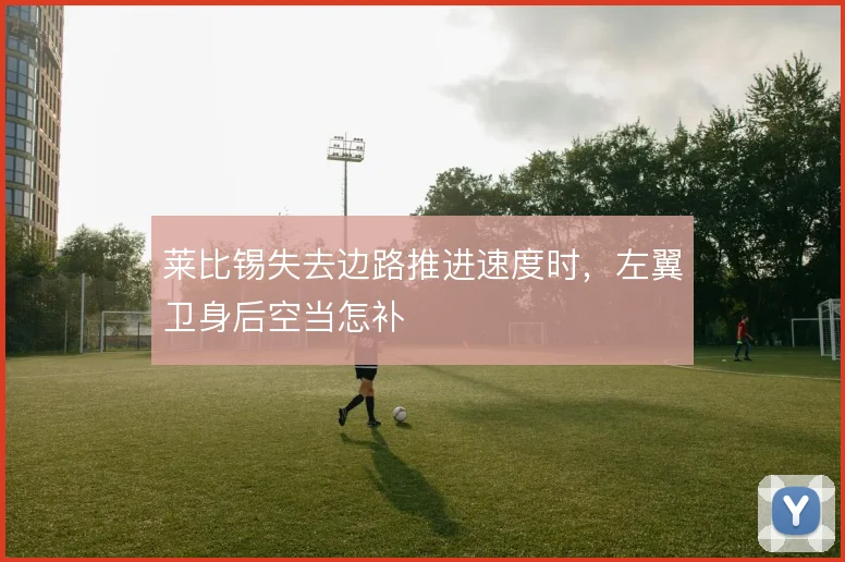 莱比锡失去边路推进速度时,左翼卫身后空当怎补