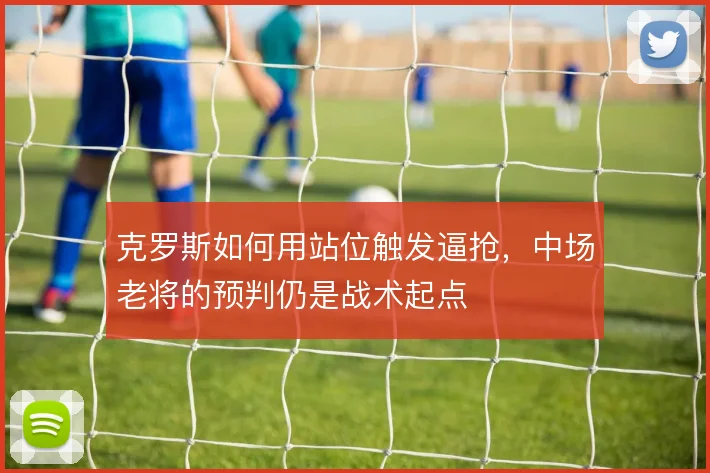 克罗斯如何用站位触发逼抢，中场老将的预判仍是战术起点