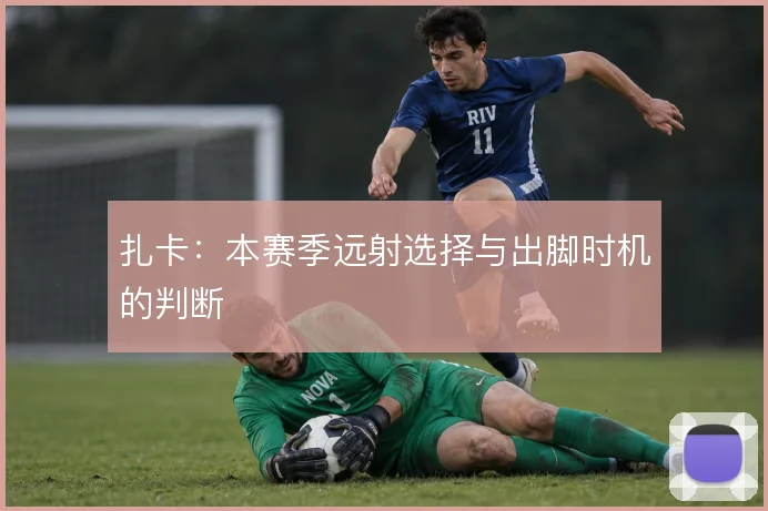 扎卡:本赛季远射选择与出脚时机的判断