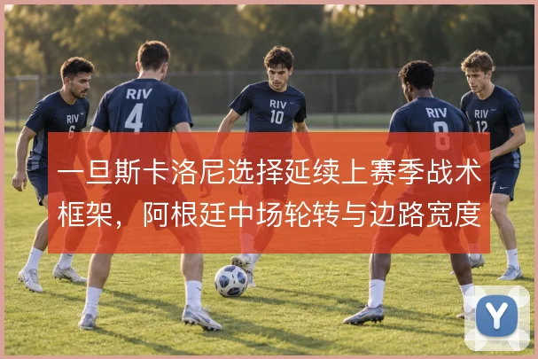 一旦斯卡洛尼选择延续上赛季战术框架，阿根廷中场轮转与边路宽度怎么维持