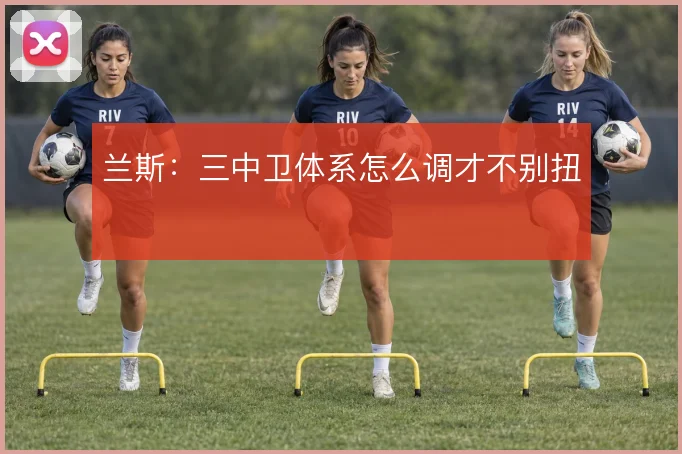 兰斯：三中卫体系怎么调才不别扭
