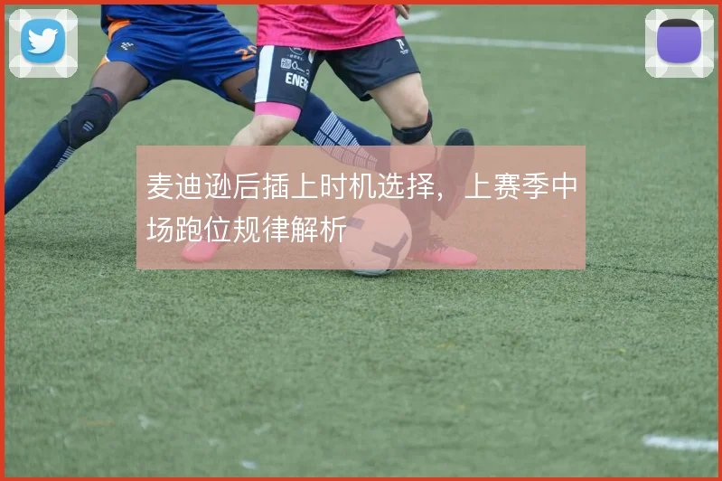 麦迪逊后插上时机选择，上赛季中场跑位规律解析