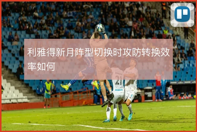 利雅得新月阵型切换时攻防转换效率如何