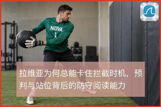 拉维亚为何总能卡住拦截时机,预判与站位背后的防守阅读能力