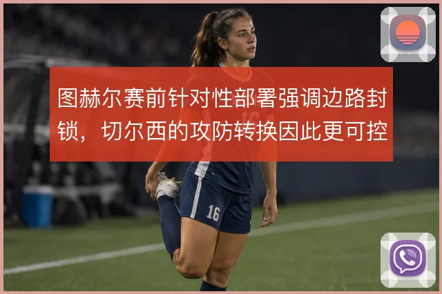 图赫尔赛前针对性部署强调边路封锁，切尔西的攻防转换因此更可控