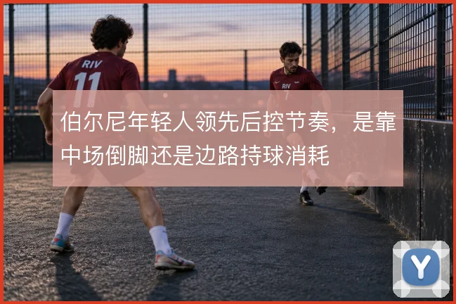 伯尔尼年轻人领先后控节奏，是靠中场倒脚还是边路持球消耗