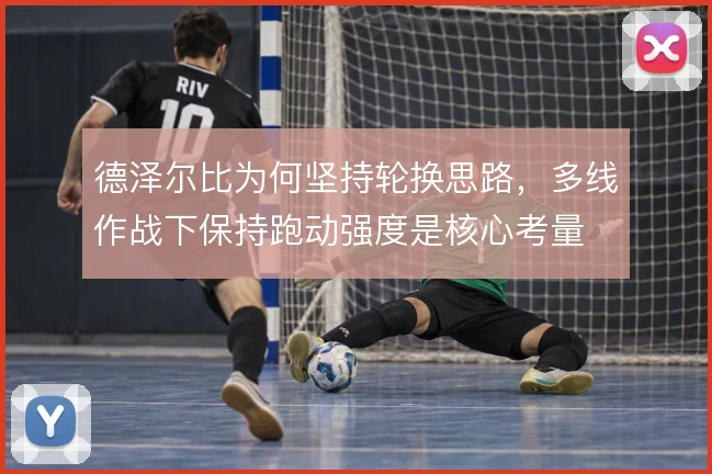 德泽尔比为何坚持轮换思路，多线作战下保持跑动强度是核心考量