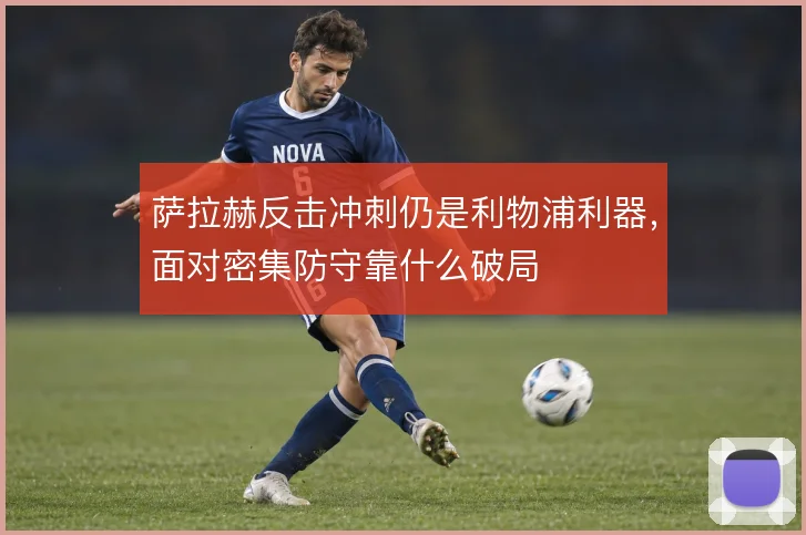 萨拉赫反击冲刺仍是利物浦利器，面对密集防守靠什么破局
