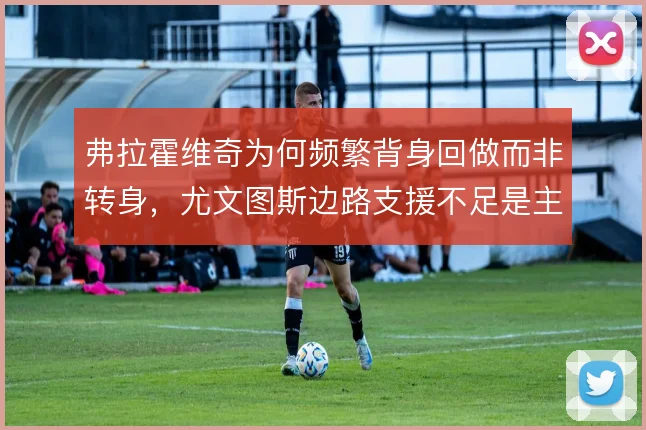 弗拉霍维奇为何频繁背身回做而非转身,尤文图斯边路支援不足是主因