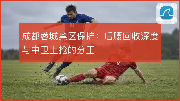 成都蓉城禁区保护:后腰回收深度与中卫上抢的分工