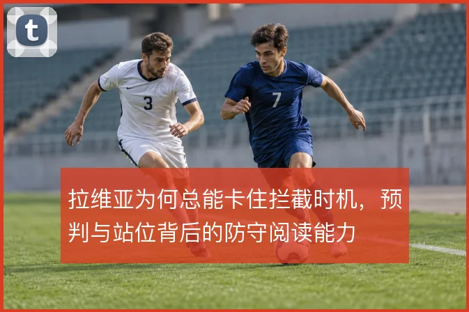 拉维亚为何总能卡住拦截时机，预判与站位背后的防守阅读能力