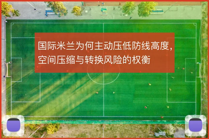 国际米兰为何主动压低防线高度，空间压缩与转换风险的权衡